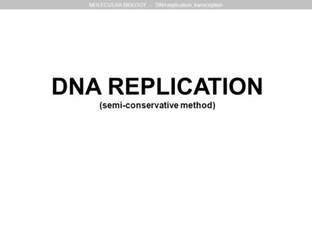 DNA REPLICATION (semi-conservative method) MOLECULAR BIOLOGY – DNA replication, transcription.