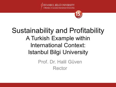 Sustainability and Profitability A Turkish Example within International Context: Istanbul Bilgi University Prof. Dr. Halil Güven Rector.