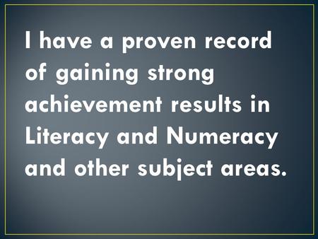 I have a proven record of gaining strong achievement results in Literacy and Numeracy and other subject areas.