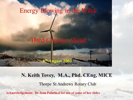 Energy Blowing in the Wind N. Keith Tovey, M.A., Phd. CEng, MICE Acknowledgement: Dr Jean Palutikof for use of some of her slides Hard Choices Ahead Thorpe.