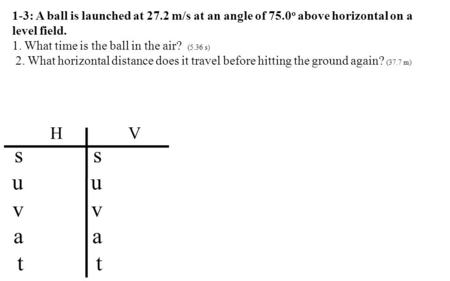 1-3: A ball is launched at 27.2 m/s at an angle of 75.0 o above horizontal on a level field. 1. What time is the ball in the air? (5.36 s) 2. What horizontal.