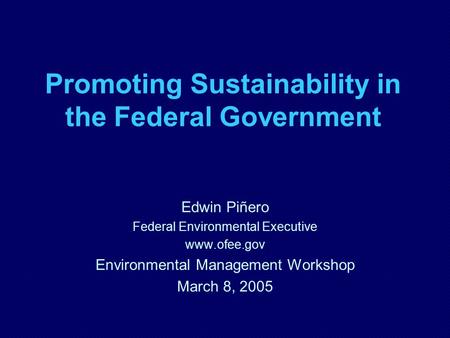 Promoting Sustainability in the Federal Government Edwin Piñero Federal Environmental Executive www.ofee.gov Environmental Management Workshop March 8,