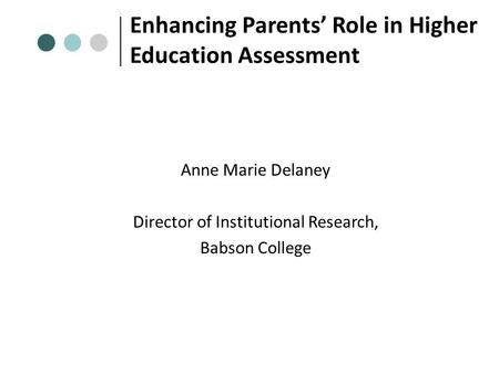 Enhancing Parents’ Role in Higher Education Assessment Anne Marie Delaney Director of Institutional Research, Babson College.