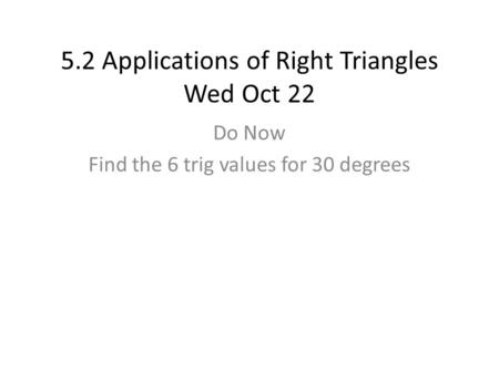 5.2 Applications of Right Triangles Wed Oct 22 Do Now Find the 6 trig values for 30 degrees.