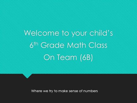 Welcome to your child’s 6 th Grade Math Class On Team (6B) Welcome to your child’s 6 th Grade Math Class On Team (6B) Where we try to make sense of numbers.