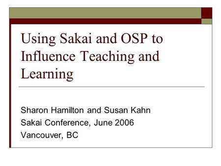 Using Sakai and OSP to Influence Teaching and Learning Sharon Hamilton and Susan Kahn Sakai Conference, June 2006 Vancouver, BC.