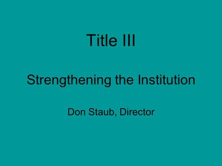 Title III Strengthening the Institution Don Staub, Director.