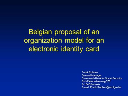 Belgian proposal of an organization model for an electronic identity card Frank Robben General Manager Crossroads Bank for Social Security Sint-Pieterssteenweg.