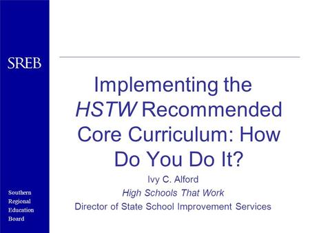 Southern Regional Education Board Implementing the HSTW Recommended Core Curriculum: How Do You Do It? Ivy C. Alford High Schools That Work Director of.
