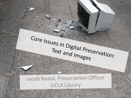 Core Issues in Digital Preservation: Text and Images Jacob Nadal, Preservation Officer UCLA Library.