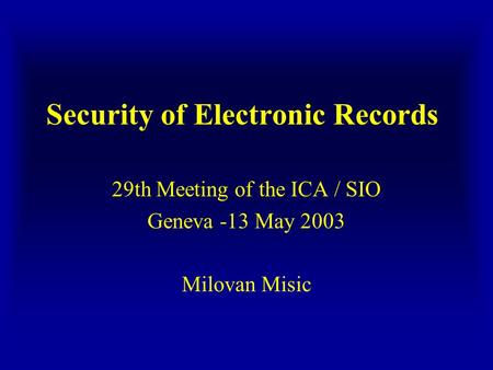 Security of Electronic Records 29th Meeting of the ICA / SIO Geneva -13 May 2003 Milovan Misic.