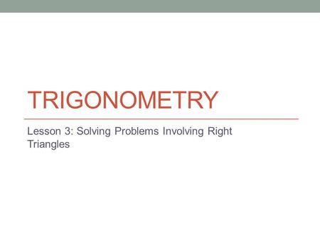 TRIGONOMETRY Lesson 3: Solving Problems Involving Right Triangles.