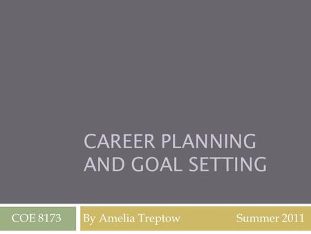 CAREER PLANNING AND GOAL SETTING COE 8173 By Amelia Treptow Summer 2011.