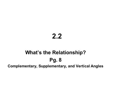 2.2 What’s the Relationship? Pg. 8 Complementary, Supplementary, and Vertical Angles.