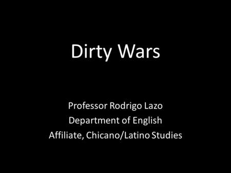 Dirty Wars Professor Rodrigo Lazo Department of English Affiliate, Chicano/Latino Studies.
