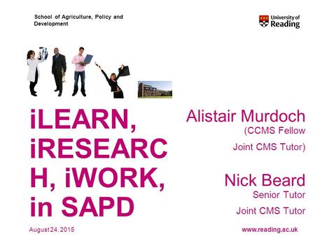 Www.reading.ac.uk School of Agriculture, Policy and Development August 24, 2015 iLEARN, iRESEARC H, iWORK, in SAPD Alistair Murdoch (CCMS Fellow Joint.