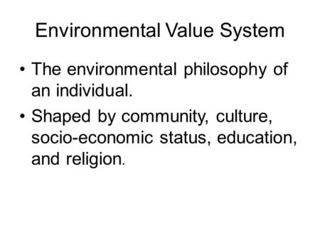Environmental Value System The environmental philosophy of an individual. Shaped by community, culture, socio-economic status, education, and religion.