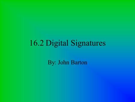 16.2 Digital Signatures By: John Barton. What is a Digital Signature? The idea comes from the idea of signing a document by its author (authenticating.