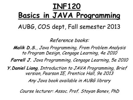INF120 Basics in JAVA Programming AUBG, COS dept, Fall semester 2013 Reference books: Malik D.S., Java Programming, From Problem Analysis to Program Design,