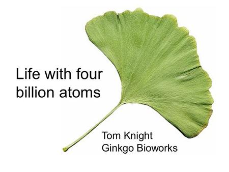 Life with four billion atoms Tom Knight Ginkgo Bioworks.