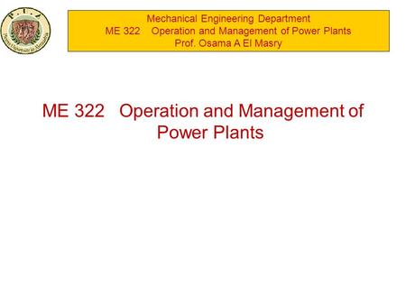 Mechanical Engineering Department ME 322 Operation and Management of Power Plants Prof. Osama A El Masry ME 322 Operation and Management of Power Plants.