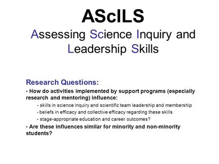 AScILS Assessing Science Inquiry and Leadership Skills Research Questions: How do activities implemented by support programs (especially research and mentoring)