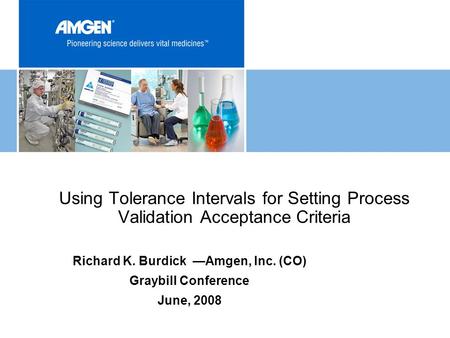 Using Tolerance Intervals for Setting Process Validation Acceptance Criteria Richard K. Burdick —Amgen, Inc. (CO) Graybill Conference June, 2008.