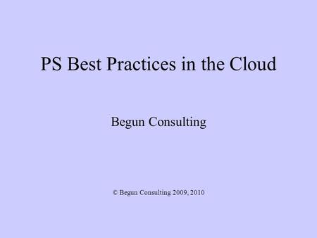 PS Best Practices in the Cloud Begun Consulting © Begun Consulting 2009, 2010.