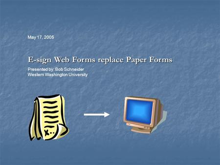 May 17, 2005 E-sign Web Forms replace Paper Forms Presented by: Bob Schneider Western Washington University.