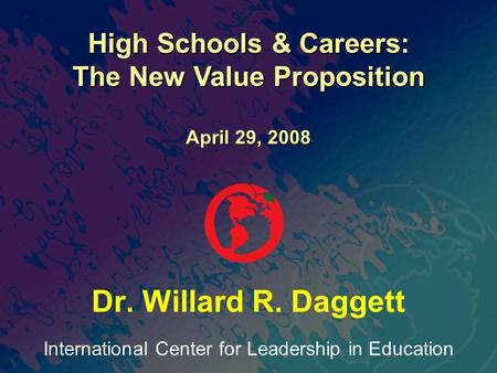 International Center for Leadership in Education Dr. Willard R. Daggett High Schools & Careers: The New Value Proposition April 29, 2008.