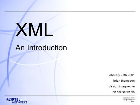 XML Introduction design.interpretive Page 1 XML An Introduction February 27th 2001 brian thompson design.interpretive Nortel Networks.