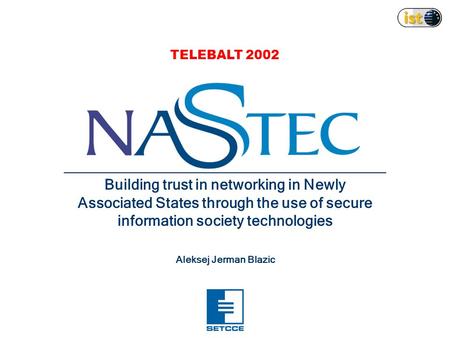 Building trust in networking in Newly Associated States through the use of secure information society technologies Aleksej Jerman Blazic TELEBALT 2002.