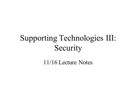 Supporting Technologies III: Security 11/16 Lecture Notes.