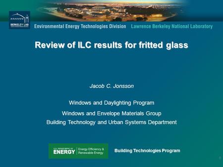 Review of ILC results for fritted glass Jacob C. Jonsson Windows and Daylighting Program Windows and Envelope Materials Group Building Technology and Urban.