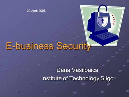E-business Security Dana Vasiloaica Institute of Technology Sligo 22 April 2006.