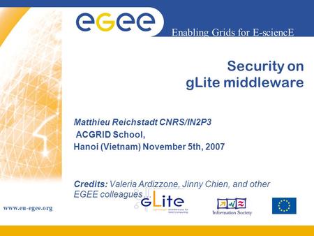 Enabling Grids for E-sciencE www.eu-egee.org Security on gLite middleware Matthieu Reichstadt CNRS/IN2P3 ACGRID School, Hanoi (Vietnam) November 5th, 2007.