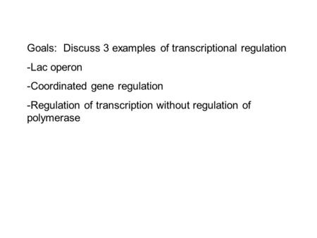 Goals: Discuss 3 examples of transcriptional regulation -Lac operon -Coordinated gene regulation -Regulation of transcription without regulation of polymerase.