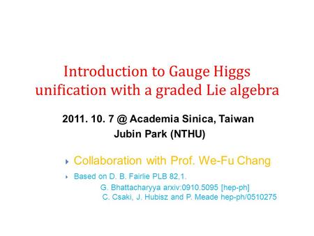 Introduction to Gauge Higgs unification with a graded Lie algebra 2011. 10. Academia Sinica, Taiwan Jubin Park (NTHU)  Collaboration with Prof. We-Fu.