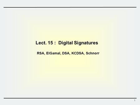 1 Lect. 15 : Digital Signatures RSA, ElGamal, DSA, KCDSA, Schnorr.