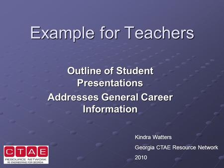 Example for Teachers Outline of Student Presentations Addresses General Career Information Kindra Watters Georgia CTAE Resource Network 2010.