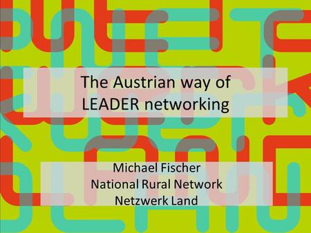 The Austrian way of LEADER networking Michael Fischer National Rural Network Netzwerk Land.