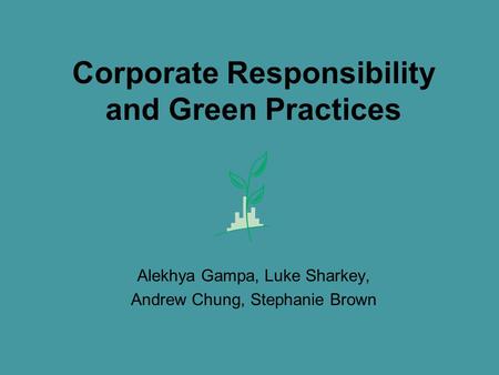 Corporate Responsibility and Green Practices Alekhya Gampa, Luke Sharkey, Andrew Chung, Stephanie Brown.