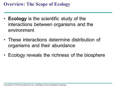 Copyright © 2008 Pearson Education, Inc., publishing as Pearson Benjamin Cummings Overview: The Scope of Ecology Ecology is the scientific study of the.