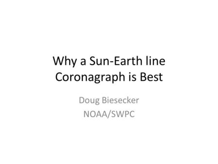 Why a Sun-Earth line Coronagraph is Best Doug Biesecker NOAA/SWPC.