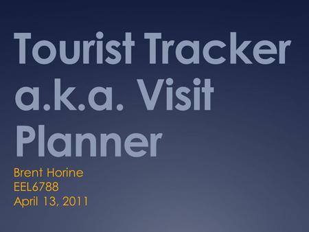 Tourist Tracker a.k.a. Visit Planner Brent Horine EEL6788 April 13, 2011.