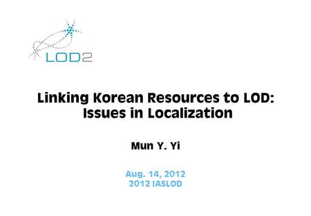 Aug. 14, 2012 2012 IASLOD Linking Korean Resources to LOD: Issues in Localization Mun Y. Yi.