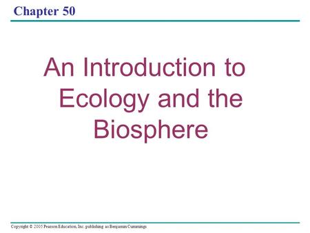 Copyright © 2005 Pearson Education, Inc. publishing as Benjamin Cummings Chapter 50 An Introduction to Ecology and the Biosphere.