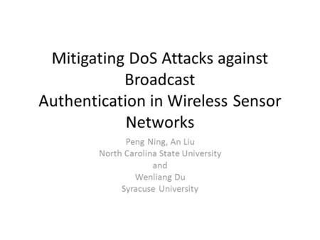 Mitigating DoS Attacks against Broadcast Authentication in Wireless Sensor Networks Peng Ning, An Liu North Carolina State University and Wenliang Du Syracuse.