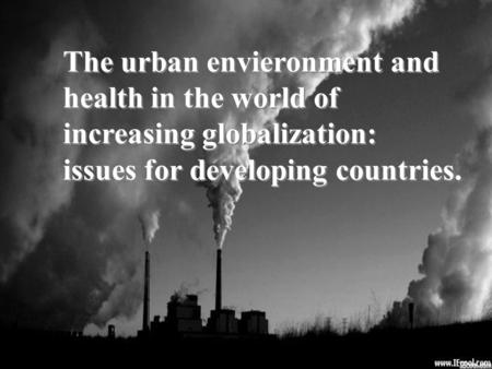 The urban envieronment and health in the world of increasing globalization: issues for developing countries. The urban envieronment and health in the world.