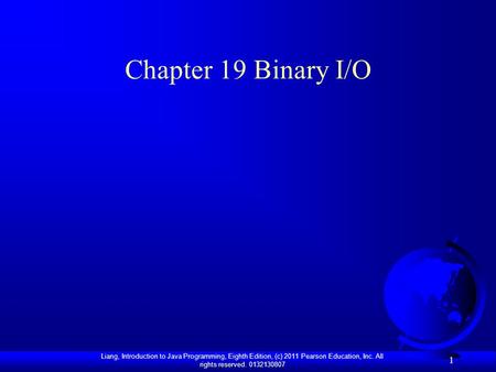 Liang, Introduction to Java Programming, Eighth Edition, (c) 2011 Pearson Education, Inc. All rights reserved. 0132130807 1 Chapter 19 Binary I/O.